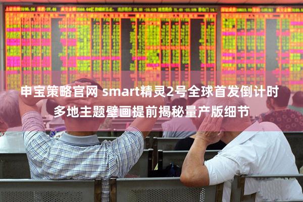 申宝策略官网 smart精灵2号全球首发倒计时 多地主题壁画提前揭秘量产版细节