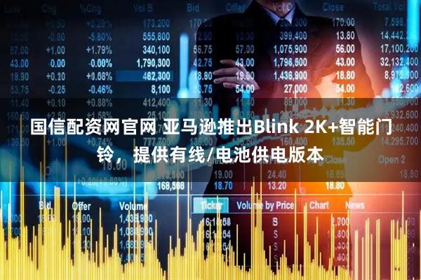 国信配资网官网 亚马逊推出Blink 2K+智能门铃，提供有线/电池供电版本