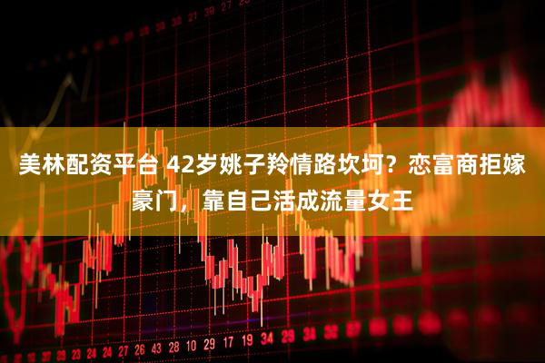 美林配资平台 42岁姚子羚情路坎坷？恋富商拒嫁豪门，靠自己活成流量女王