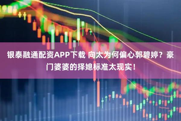 银泰融通配资APP下载 向太为何偏心郭碧婷？豪门婆婆的择媳标准太现实！