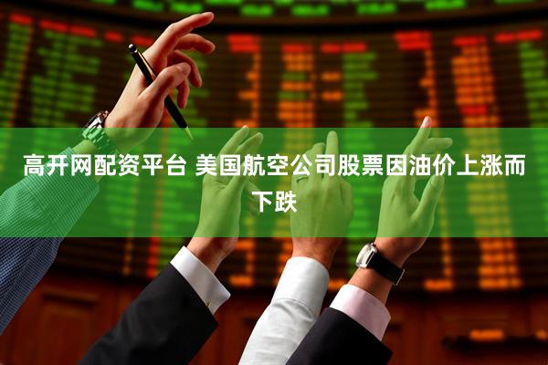 高开网配资平台 美国航空公司股票因油价上涨而下跌
